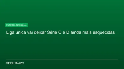 Liga única vai deixar Série C e D ainda mais esquecidas